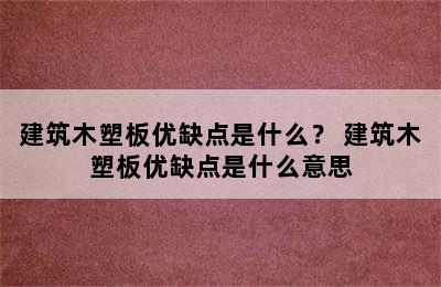 建筑木塑板优缺点是什么？ 建筑木塑板优缺点是什么意思